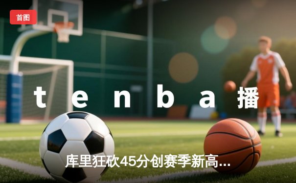 库里狂砍45分创赛季新高 勇士加时险胜凯尔特人重回西部前八